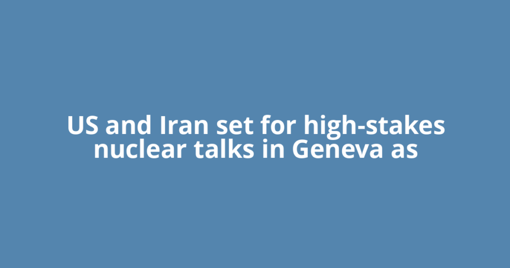US and Iran set for high-stakes nuclear talks in Geneva as