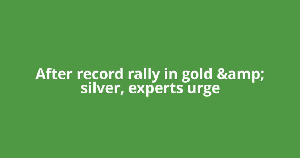 After record rally in gold &amp; silver, experts urge