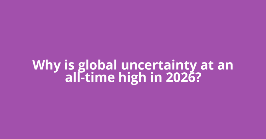 Why is global uncertainty at an all-time high in 2026?