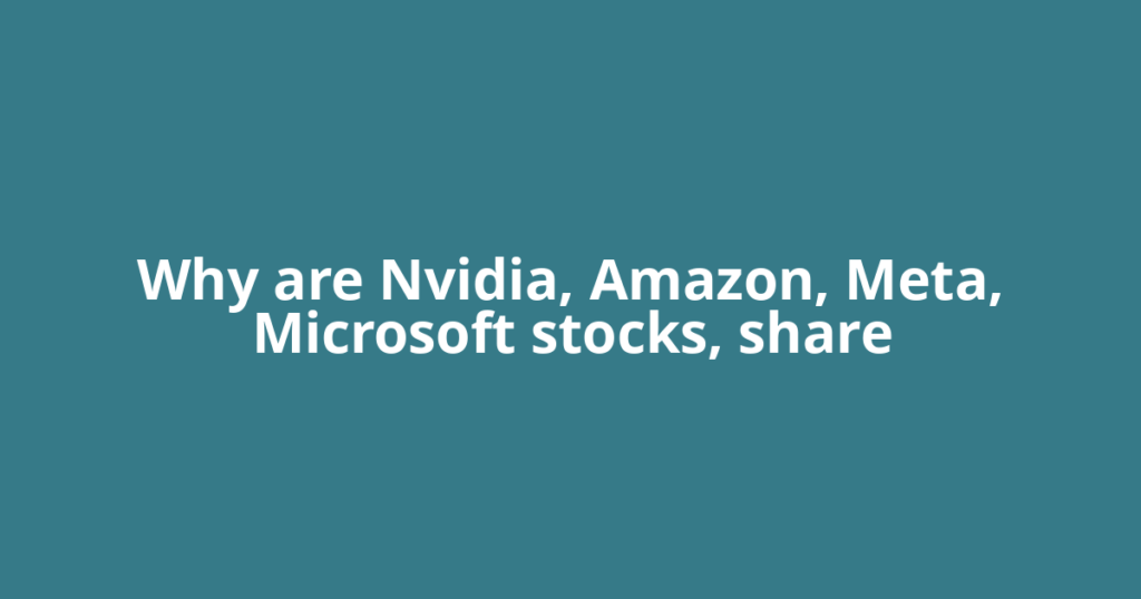 Why are Nvidia, Amazon, Meta, Microsoft stocks, share