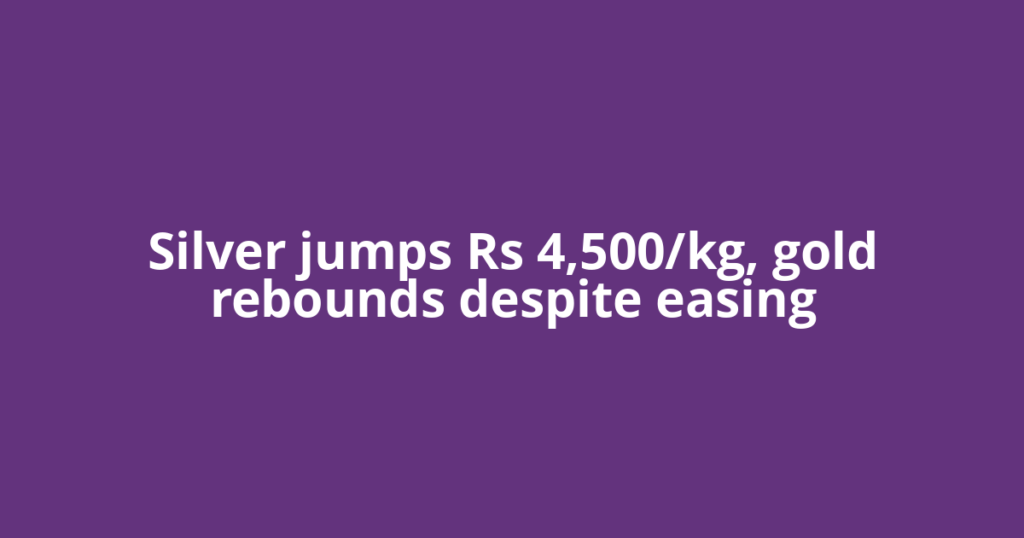 Silver jumps Rs 4,500/kg, gold rebounds despite easing