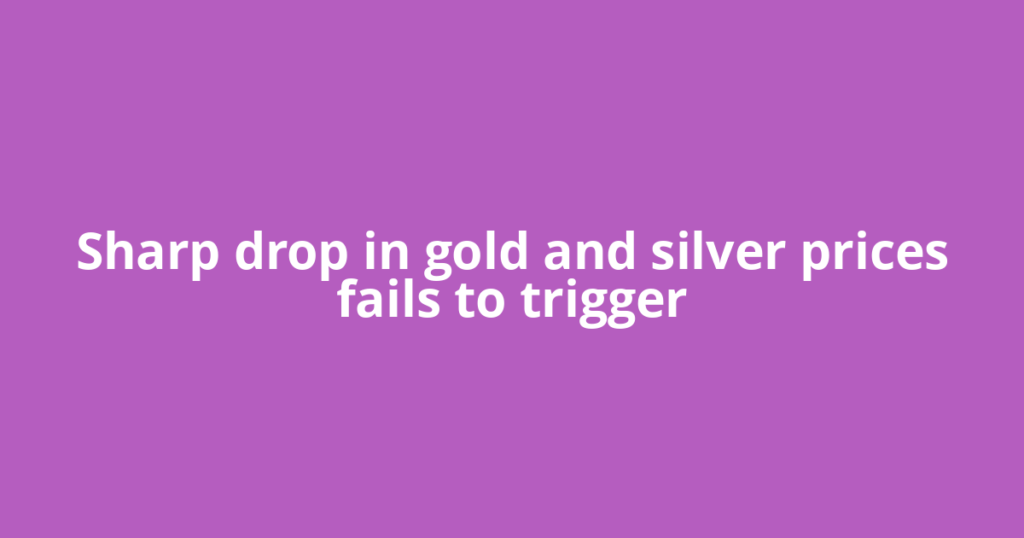 Sharp drop in gold and silver prices fails to trigger