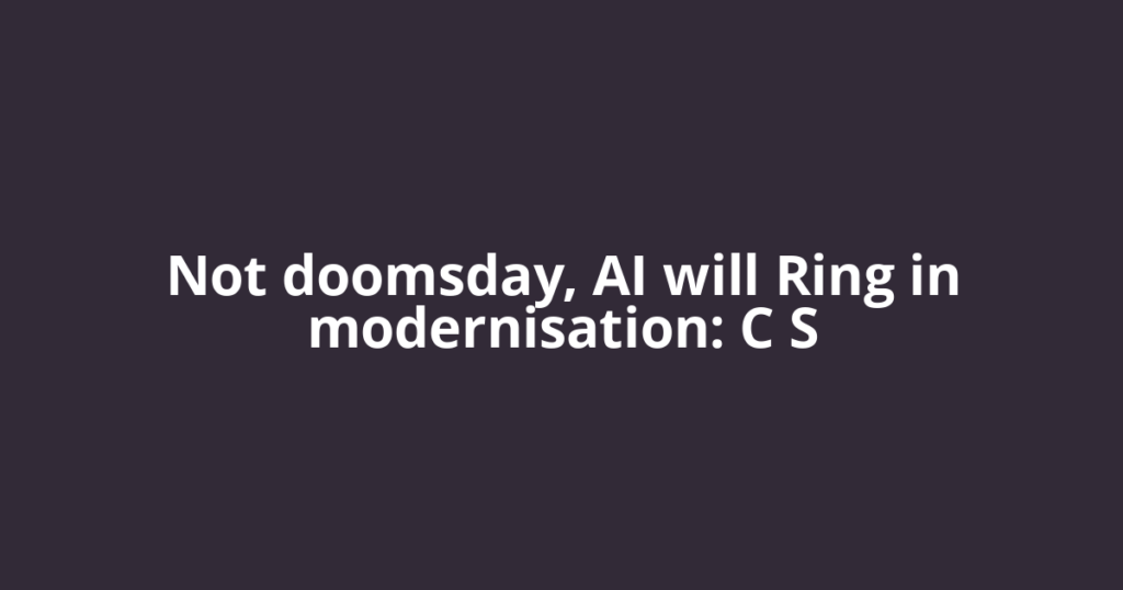 Not doomsday, AI will Ring in modernisation: C S