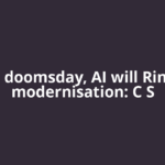 Not doomsday, AI will Ring in modernisation: C S