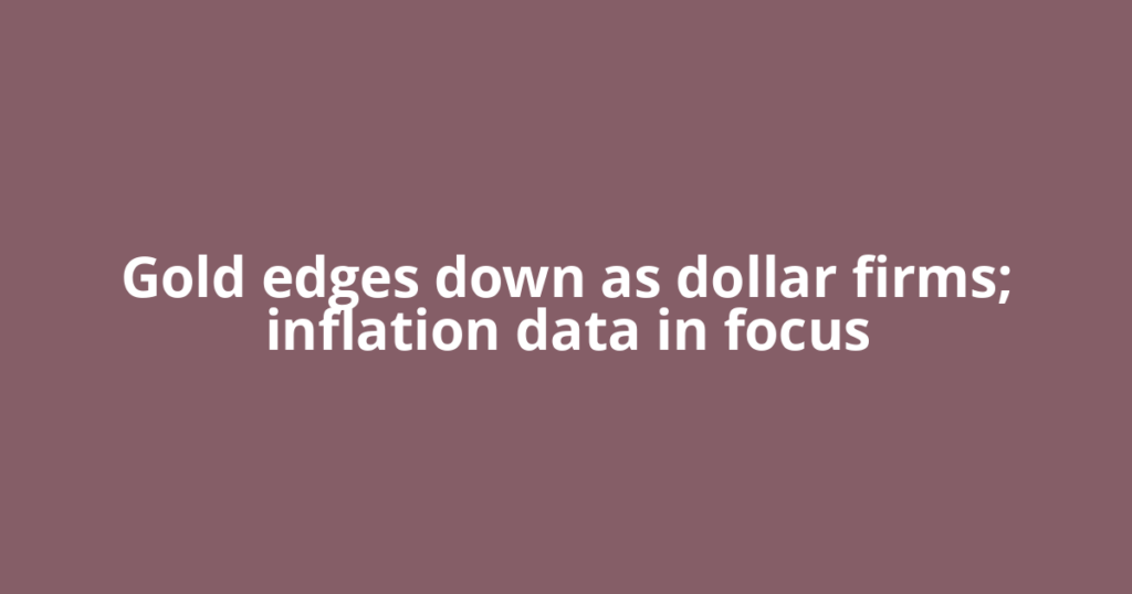 Gold edges down as dollar firms; inflation data in focus