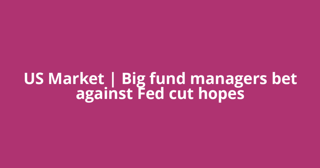 US Market | Big fund managers bet against Fed cut hopes