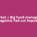 US Market | Big fund managers bet against Fed cut hopes
