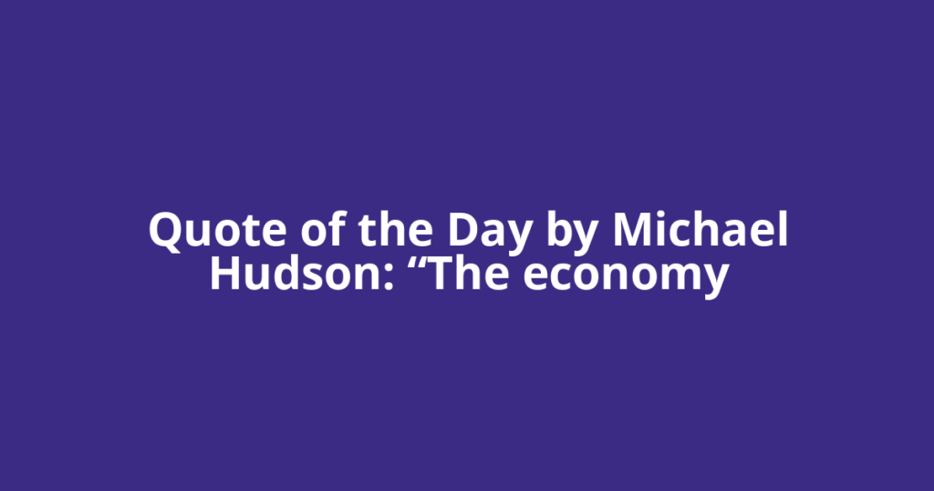 Quote of the Day by Michael Hudson: “The economy