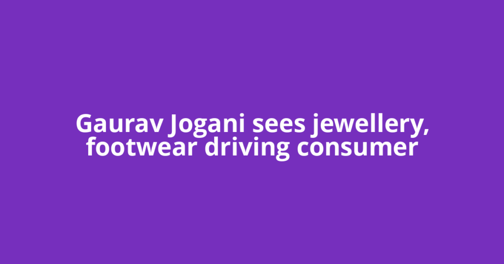 Gaurav Jogani sees jewellery, footwear driving consumer