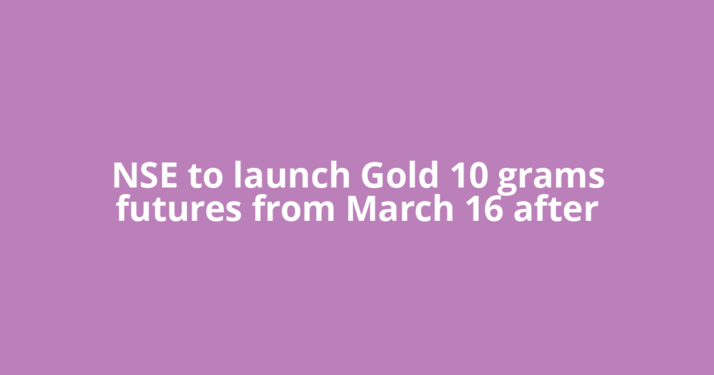 NSE to launch Gold 10 grams futures from March 16 after