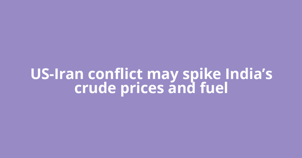 US-Iran conflict may spike India’s crude prices and fuel