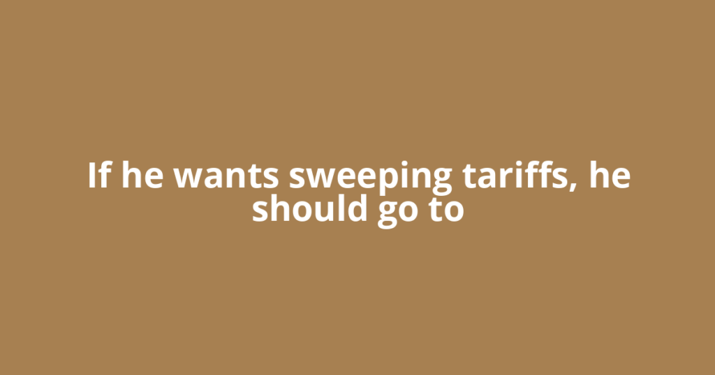 If he wants sweeping tariffs, he should go to