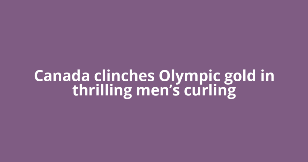 Canada clinches Olympic gold in thrilling men’s curling