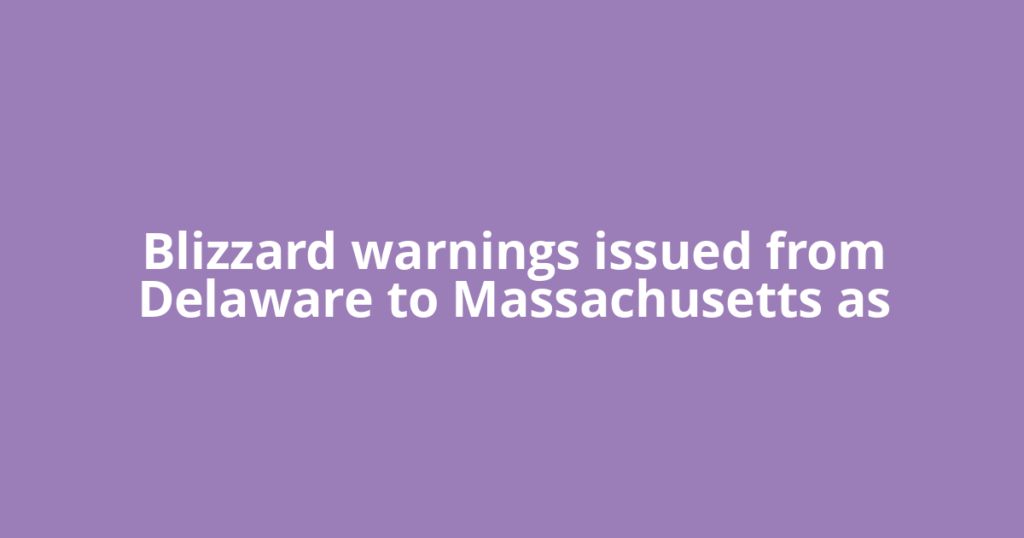 Blizzard warnings issued from Delaware to Massachusetts as