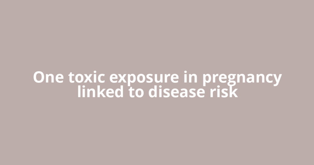 One toxic exposure in pregnancy linked to disease risk