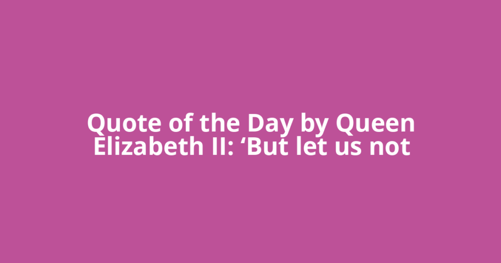 Quote of the Day by Queen Elizabeth II: ‘But let us not