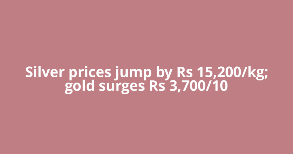 Silver prices jump by Rs 15,200/kg; gold surges Rs 3,700/10