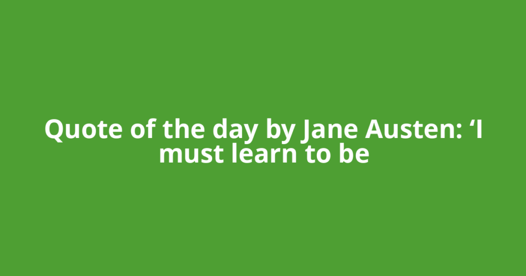Quote of the day by Jane Austen: ‘I must learn to be