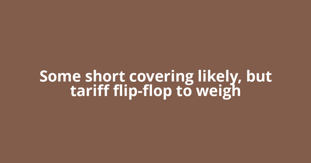 Some short covering likely, but tariff flip-flop to weigh