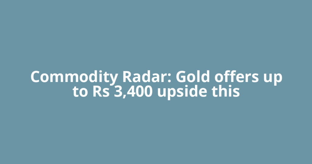 Commodity Radar: Gold offers up to Rs 3,400 upside this