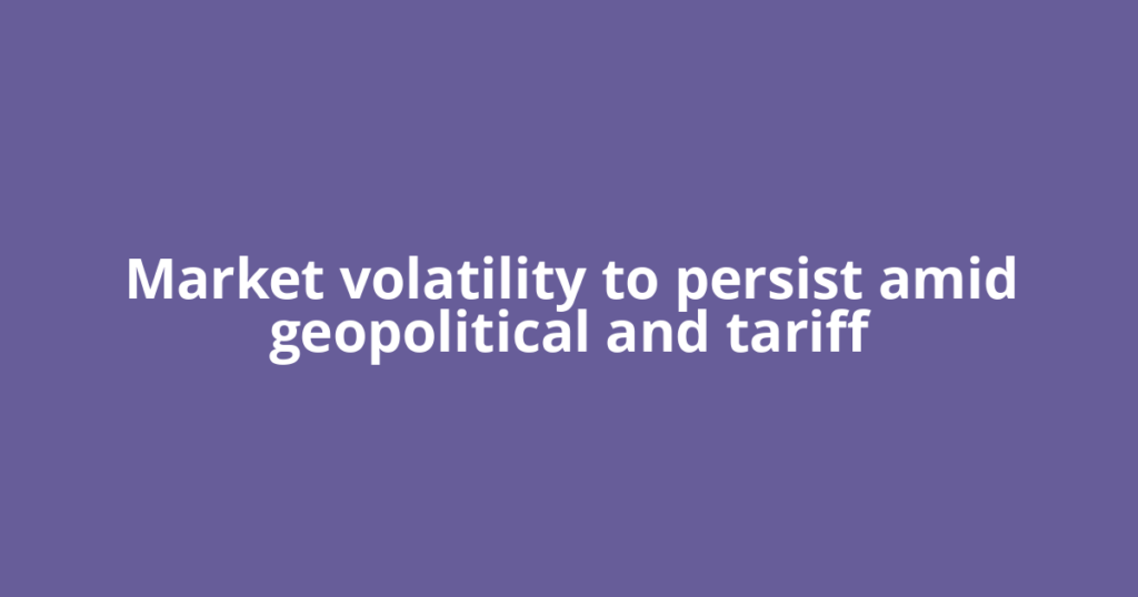 Market volatility to persist amid geopolitical and tariff