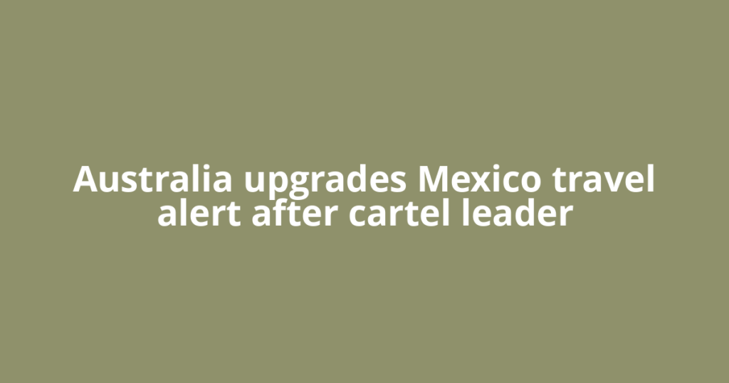 Australia upgrades Mexico travel alert after cartel leader
