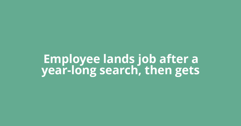 Employee lands job after a year-long search, then gets