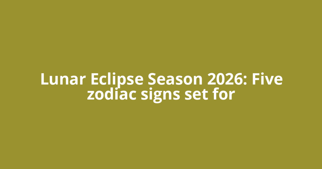Lunar Eclipse Season 2026: Five zodiac signs set for