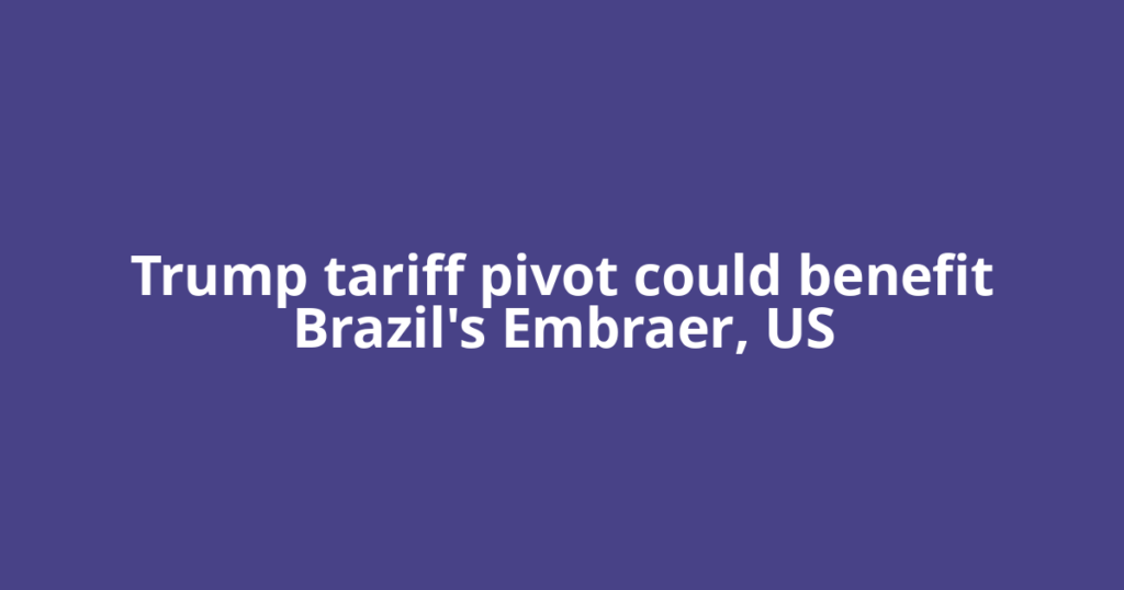 Trump tariff pivot could benefit Brazil's Embraer, US