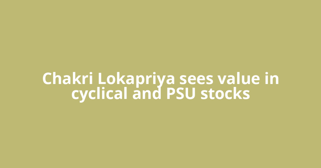 Chakri Lokapriya sees value in cyclical and PSU stocks