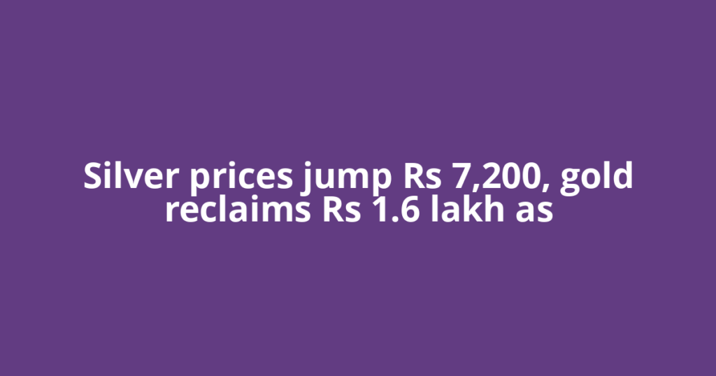 Silver prices jump Rs 7,200, gold reclaims Rs 1.6 lakh as