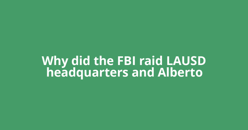 Why did the FBI raid LAUSD headquarters and Alberto