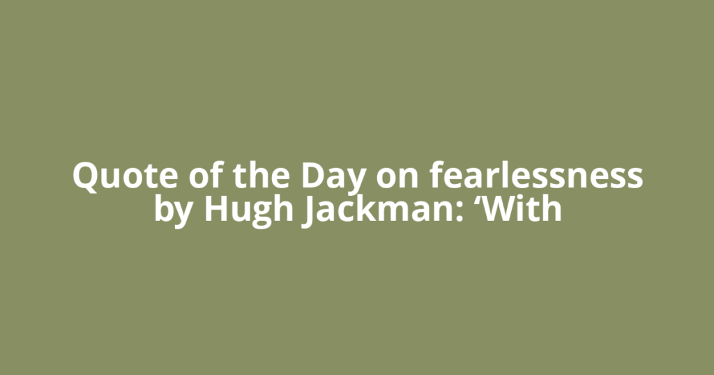 Quote of the Day on fearlessness by Hugh Jackman: ‘With