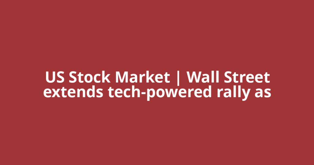 US Stock Market | Wall Street extends tech-powered rally as