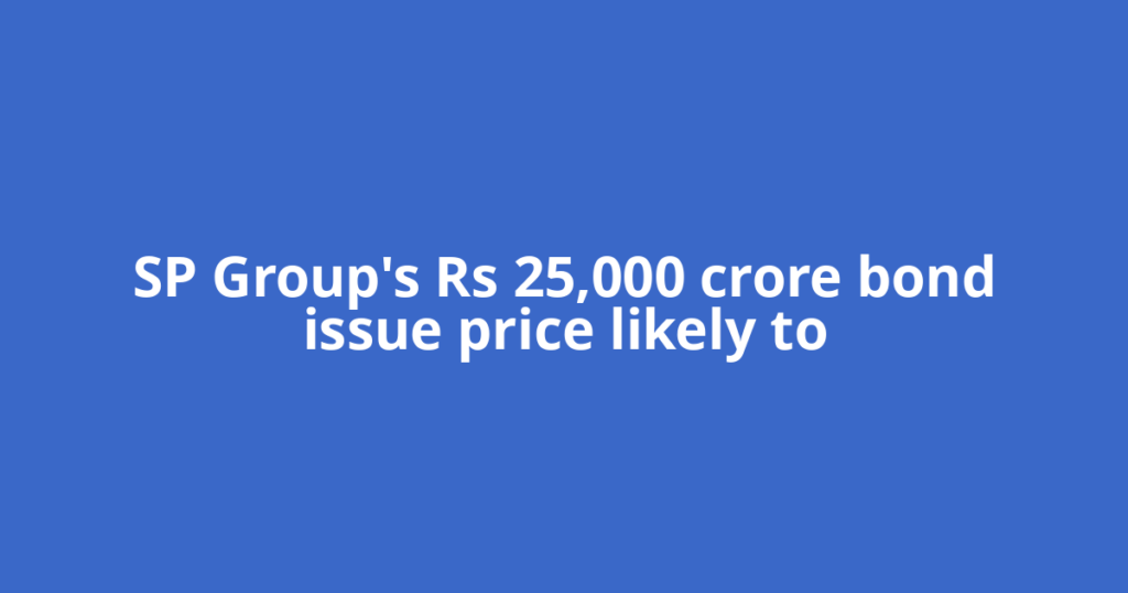 SP Group's Rs 25,000 crore bond issue price likely to