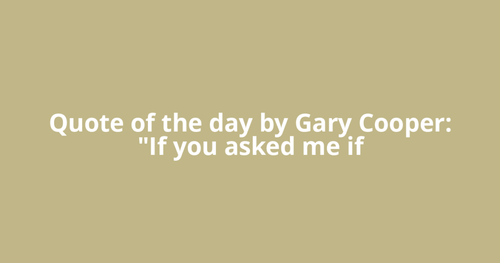 Quote of the day by Gary Cooper: "If you asked me if