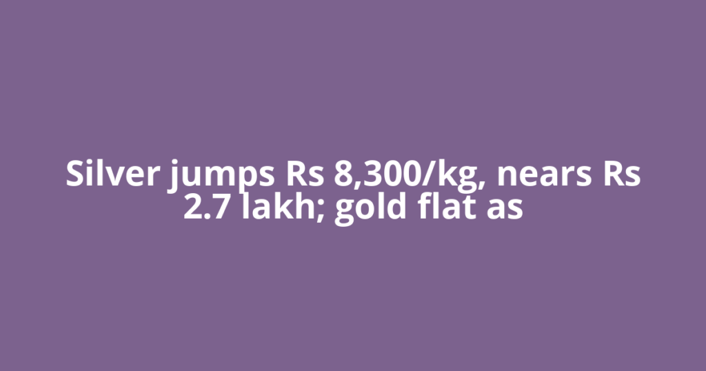 Silver jumps Rs 8,300/kg, nears Rs 2.7 lakh; gold flat as