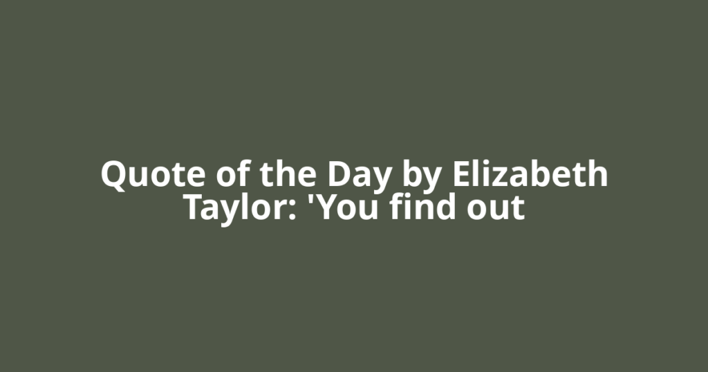 Quote of the Day by Elizabeth Taylor: 'You find out