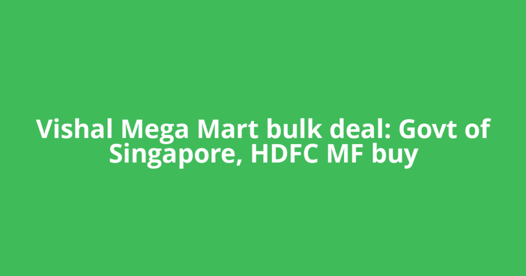 Vishal Mega Mart bulk deal: Govt of Singapore, HDFC MF buy