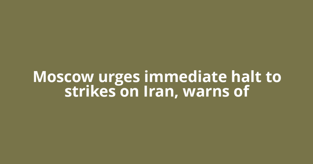Moscow urges immediate halt to strikes on Iran, warns of