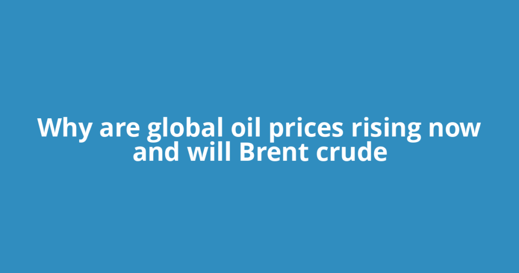 Why are global oil prices rising now and will Brent crude