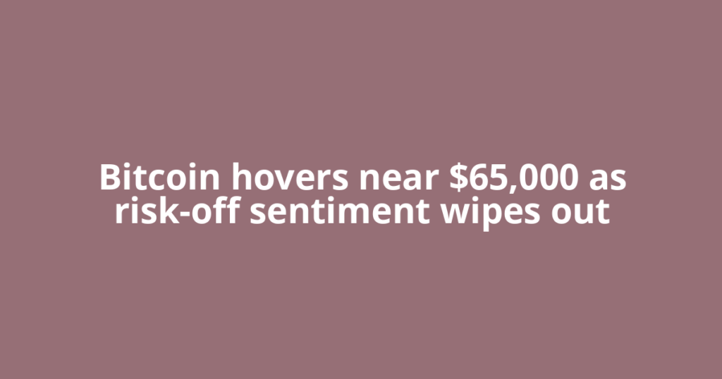 Bitcoin hovers near $65,000 as risk-off sentiment wipes out