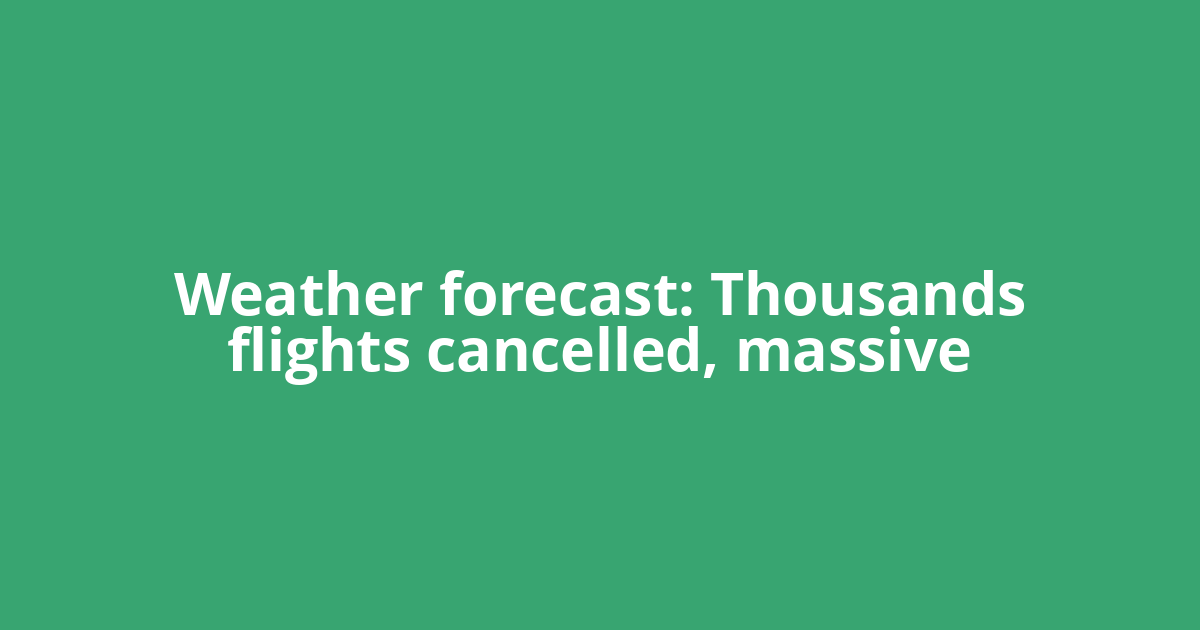 Weather forecast: Thousands flights cancelled, massive