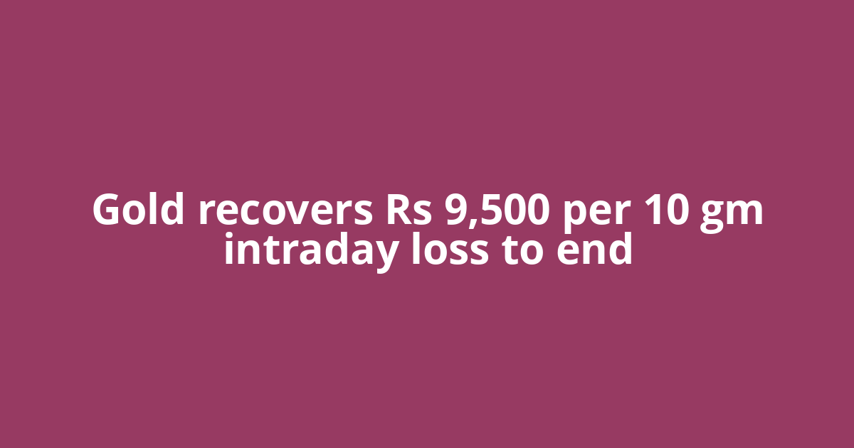 Gold recovers Rs 9,500 per 10 gm intraday loss to end