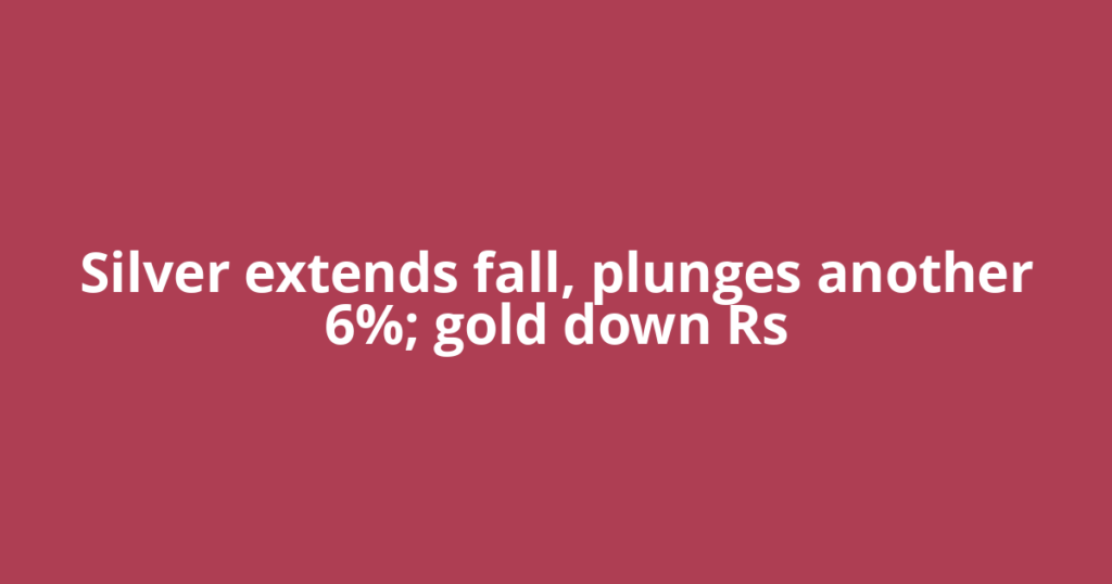 Silver extends fall, plunges another 6%; gold down Rs