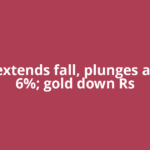 Silver extends fall, plunges another 6%; gold down Rs