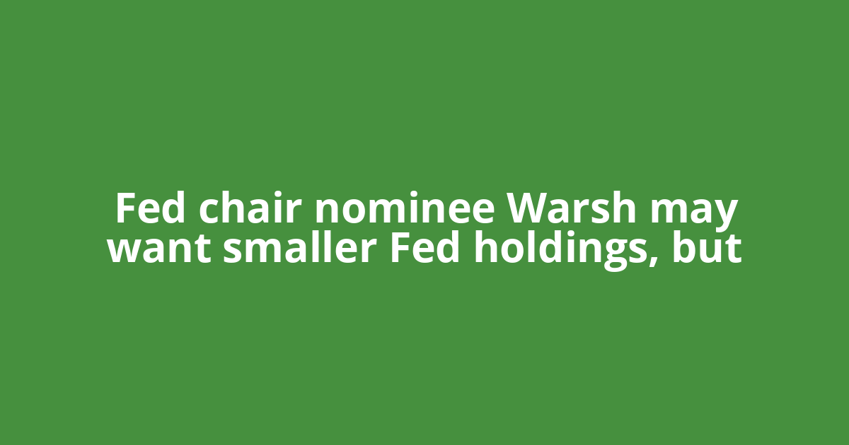 Fed chair nominee Warsh may want smaller Fed holdings, but