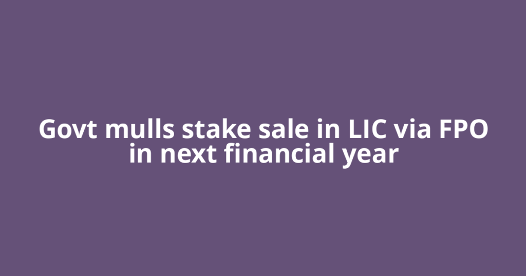 Govt mulls stake sale in LIC via FPO in next financial year