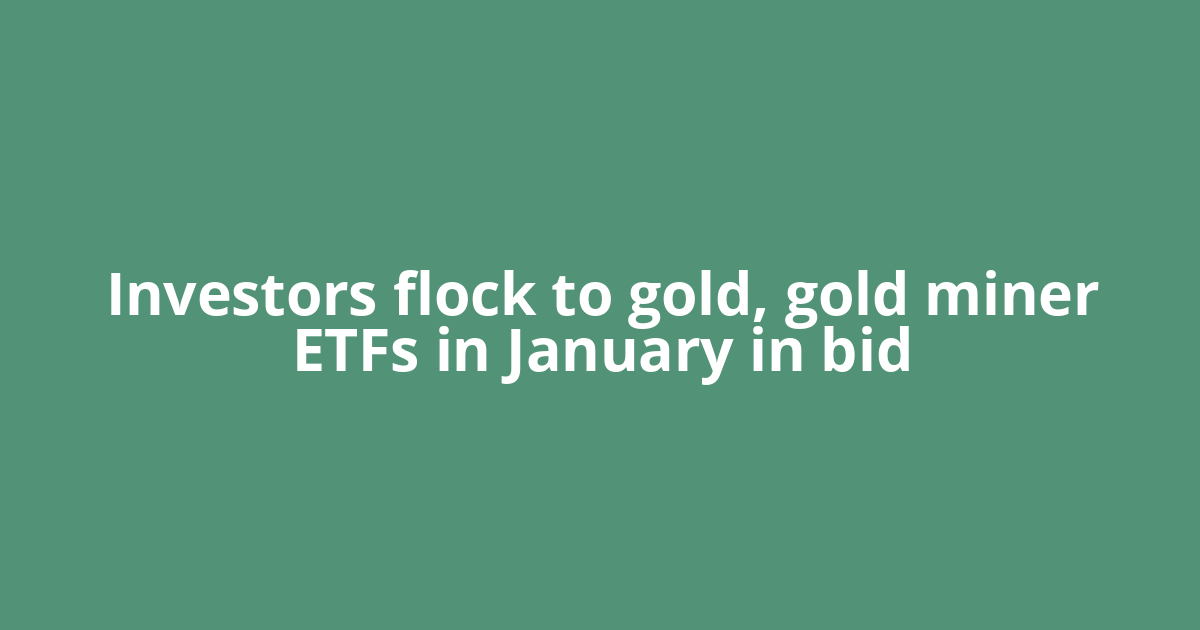 Investors flock to gold, gold miner ETFs in January in bid