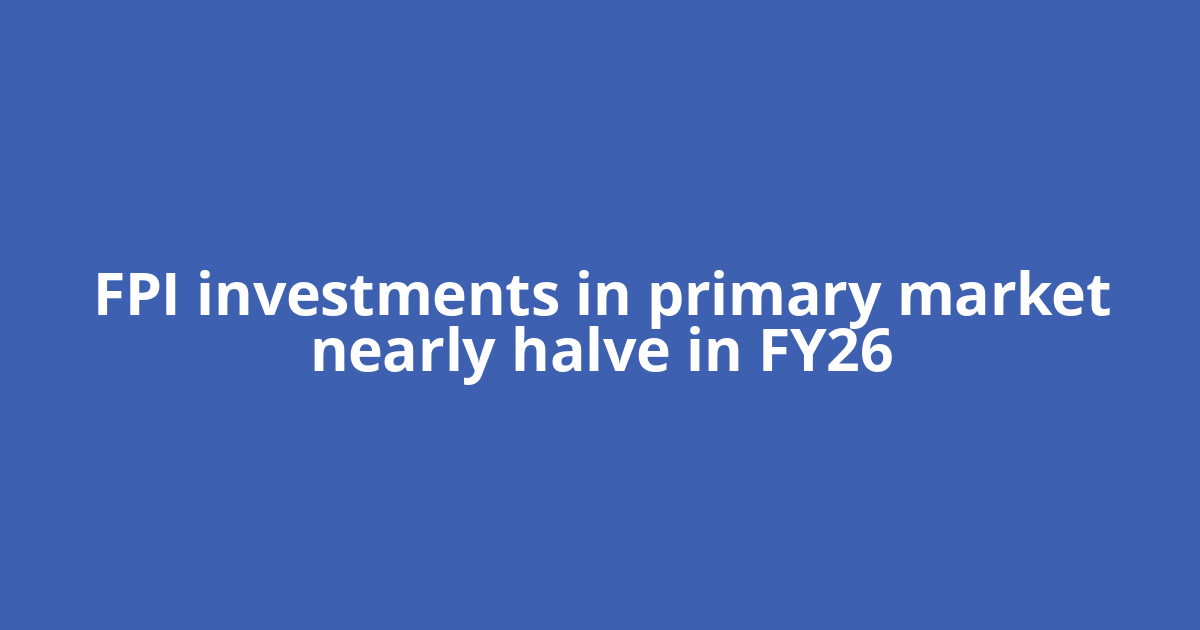 FPI investments in primary market nearly halve in FY26